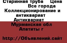 Старинная труба  › Цена ­ 20 000 - Все города Коллекционирование и антиквариат » Антиквариат   . Мурманская обл.,Апатиты г.